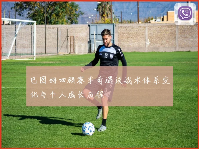 巴图姆回顾赛季奇遇谈战术体系变化与个人成长历程