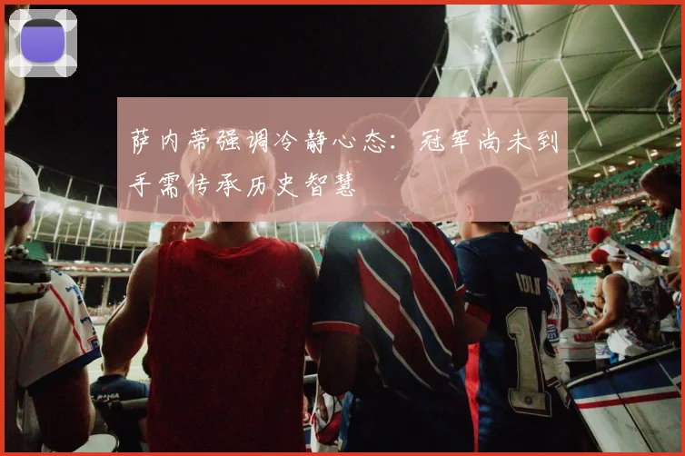 萨内蒂强调冷静心态：冠军尚未到手需传承历史智慧