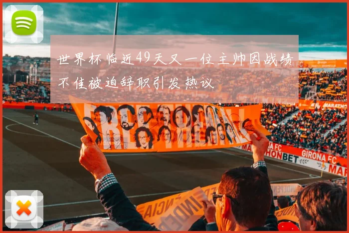 世界杯临近49天又一位主帅因战绩不佳被迫辞职引发热议