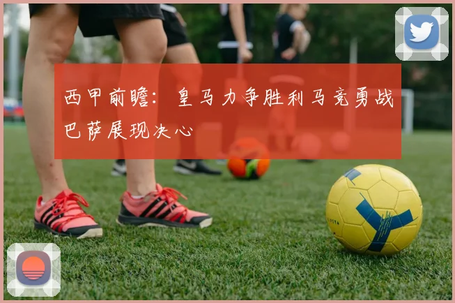 西甲前瞻：皇马力争胜利马竞勇战巴萨展现决心