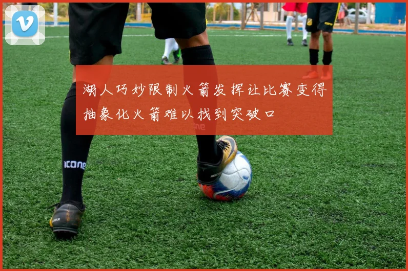 湖人巧妙限制火箭发挥让比赛变得抽象化火箭难以找到突破口