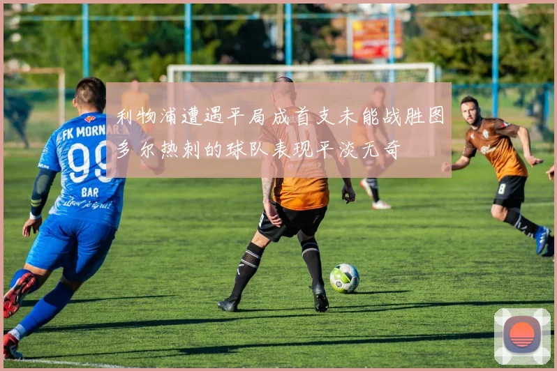 利物浦遭遇平局成首支未能战胜图多尔热刺的球队表现平淡无奇