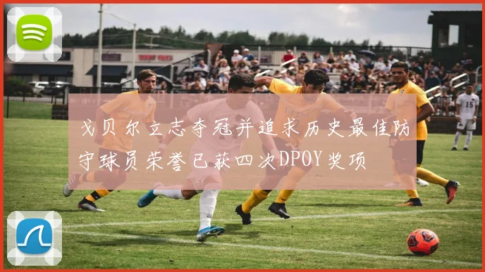 戈贝尔立志夺冠并追求历史最佳防守球员荣誉已获四次DPOY奖项