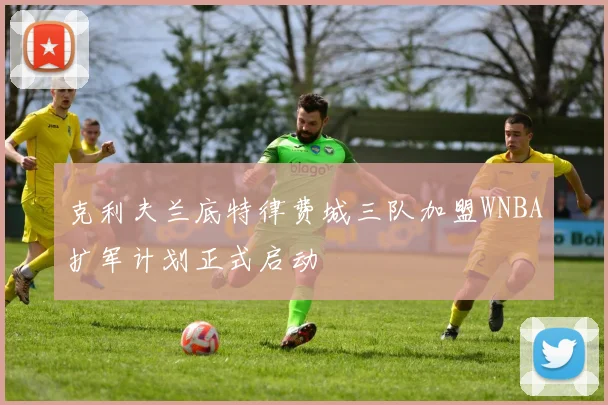 克利夫兰底特律费城三队加盟WNBA扩军计划正式启动