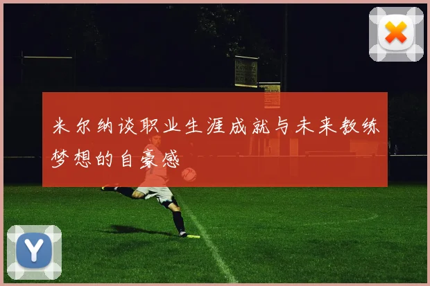 米尔纳谈职业生涯成就与未来教练梦想的自豪感