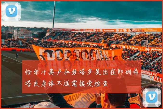 恰尔汗奥卢和劳塔罗复出在即姆希塔良身体不适需接受检查