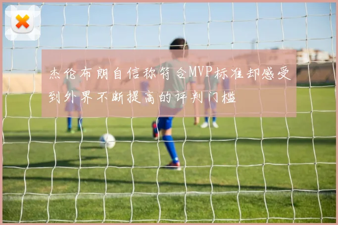 杰伦布朗自信称符合MVP标准却感受到外界不断提高的评判门槛