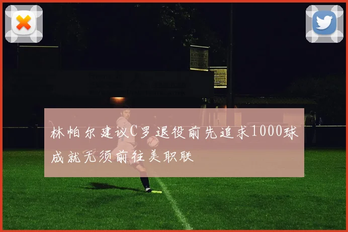 林帕尔建议C罗退役前先追求1000球成就无须前往美职联