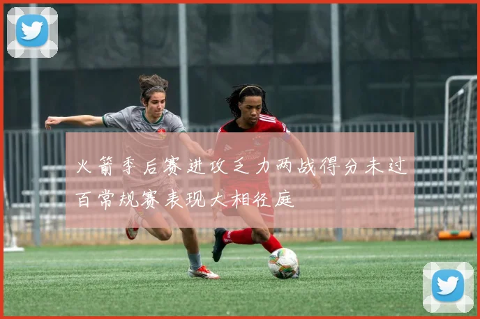 火箭季后赛进攻乏力两战得分未过百常规赛表现大相径庭