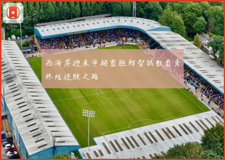 西海岸迎来中超首胜郑智执教首秀终结连败之路