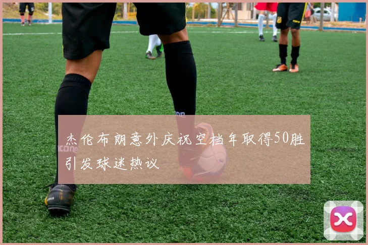 杰伦布朗意外庆祝空档年取得50胜引发球迷热议