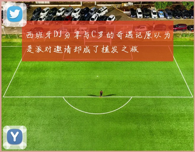 西班牙DJ分享与C罗的奇遇记原以为是派对邀请却成了植发之旅