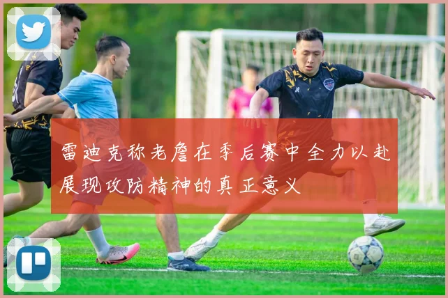 雷迪克称老詹在季后赛中全力以赴展现攻防精神的真正意义
