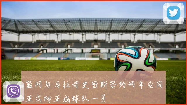 篮网与马拉奇史密斯签约两年合同正式转正成球队一员
