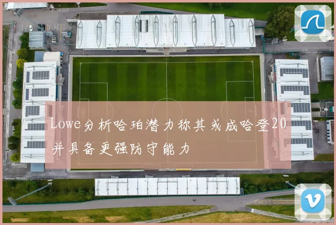Lowe分析哈珀潜力称其或成哈登20并具备更强防守能力