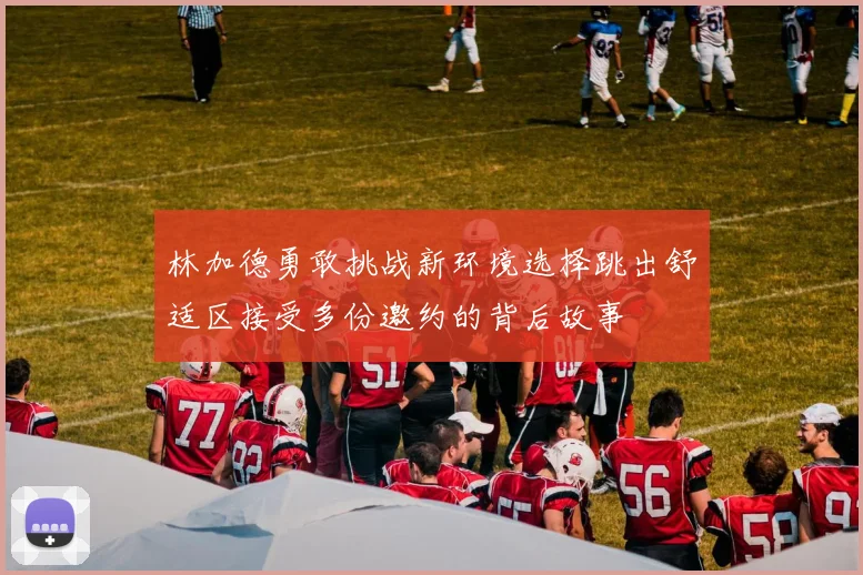 林加德勇敢挑战新环境选择跳出舒适区接受多份邀约的背后故事