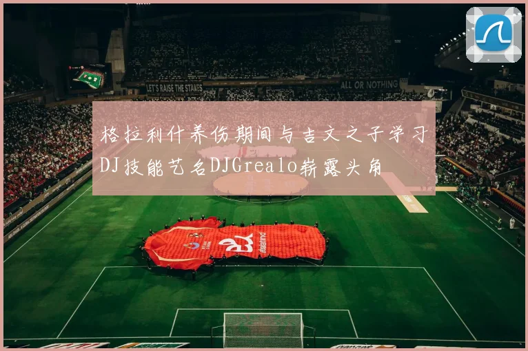 格拉利什养伤期间与吉文之子学习DJ技能艺名DJGrealo崭露头角