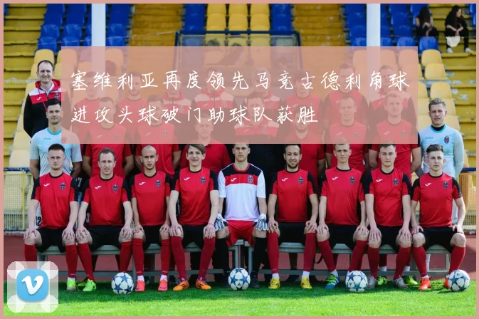 塞维利亚再度领先马竞古德利角球进攻头球破门助球队获胜