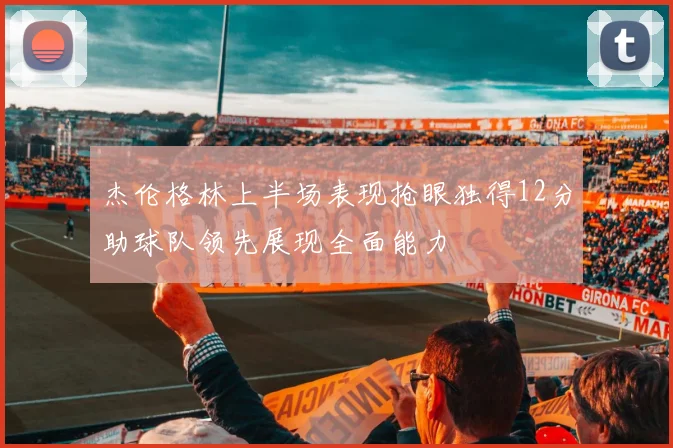 杰伦格林上半场表现抢眼独得12分助球队领先展现全面能力