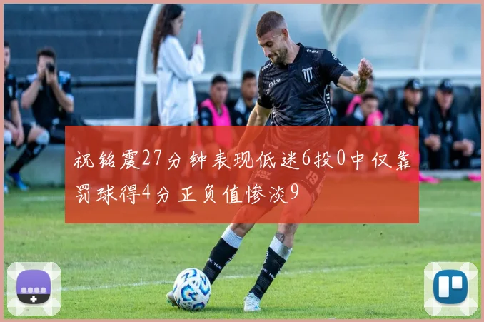 祝铭震27分钟表现低迷6投0中仅靠罚球得4分正负值惨淡9