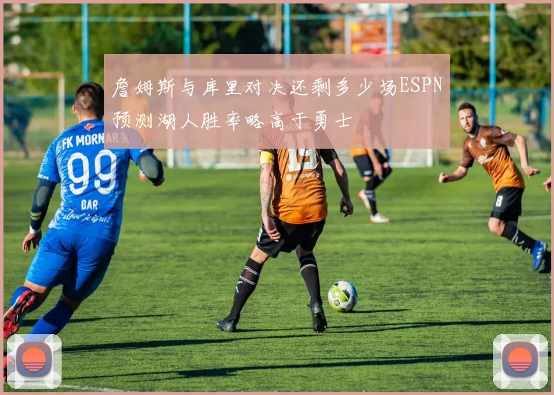 詹姆斯与库里对决还剩多少场ESPN预测湖人胜率略高于勇士