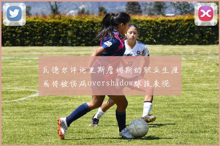 瓦德尔评论里斯詹姆斯的职业生涯或将被伤病overshadow球技表现