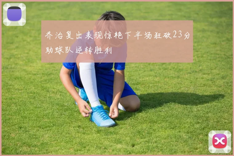 乔治复出表现惊艳下半场狂砍23分助球队逆转胜利