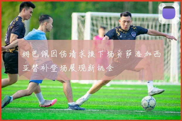 姆巴佩因伤请求换下场贡萨洛加西亚替补登场展现新机会