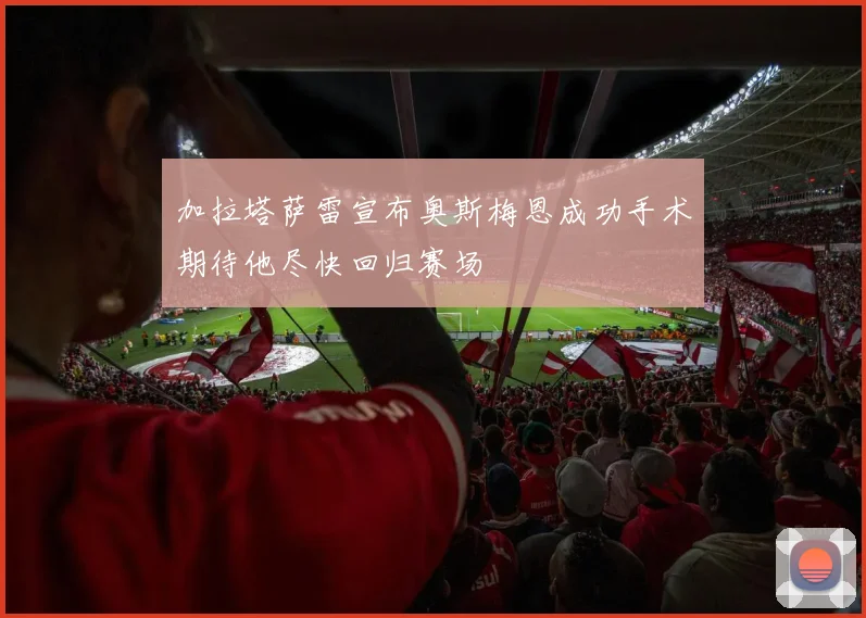 加拉塔萨雷宣布奥斯梅恩成功手术期待他尽快回归赛场