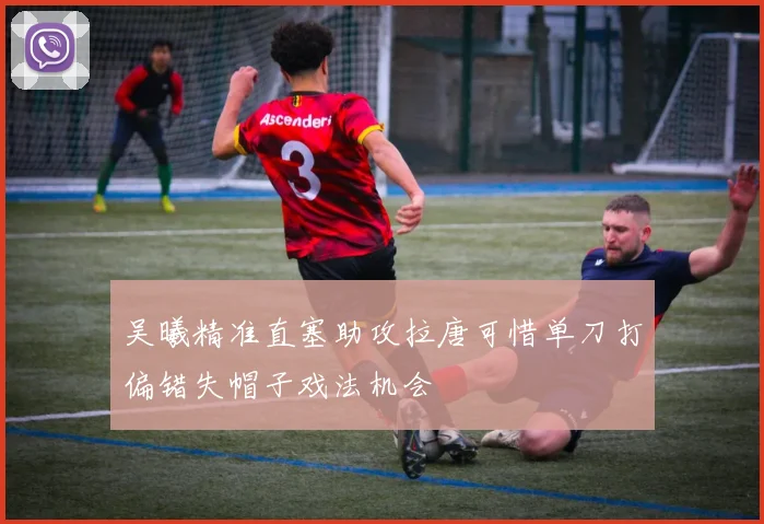 吴曦精准直塞助攻拉唐可惜单刀打偏错失帽子戏法机会