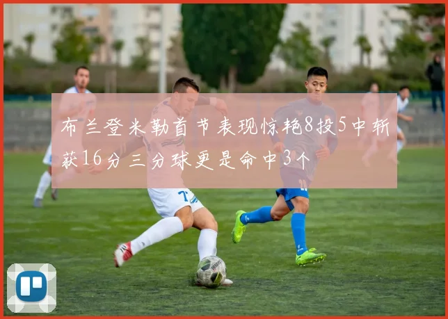 布兰登米勒首节表现惊艳8投5中斩获16分三分球更是命中3个