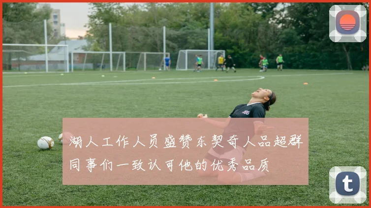 湖人工作人员盛赞东契奇人品超群同事们一致认可他的优秀品质